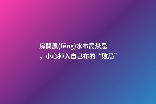 房間風(fēng)水布局禁忌，小心掉入自己布的“敗局”