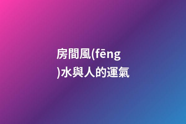 房間風(fēng)水與人的運氣