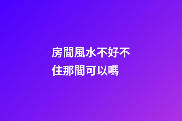 房間風水不好不住那間可以嗎