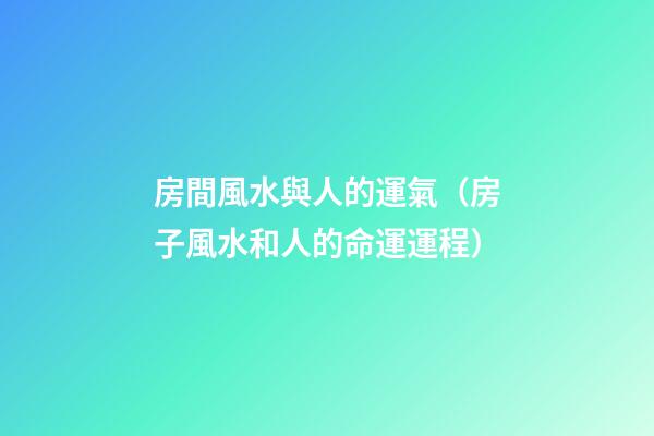 房間風水與人的運氣（房子風水和人的命運運程）