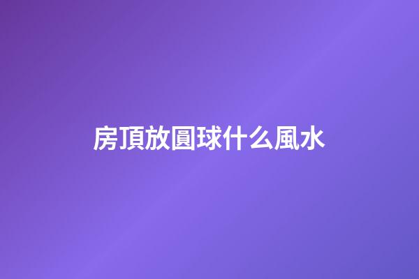 房頂放圓球什么風水