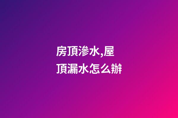 房頂滲水,屋頂漏水怎么辦-第1張-觀點-玄機派