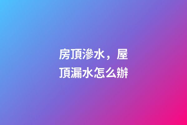 房頂滲水，屋頂漏水怎么辦-第1張-觀點-玄機派