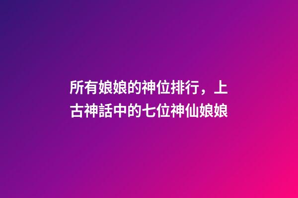 所有娘娘的神位排行，上古神話中的七位神仙娘娘-第1張-觀點(diǎn)-玄機(jī)派