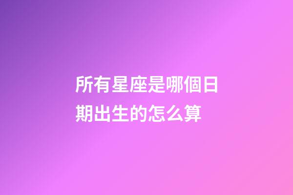 所有星座是哪個日期出生的怎么算-第1張-星座運勢-玄機派