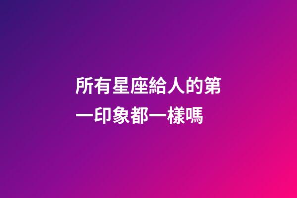 所有星座給人的第一印象都一樣嗎-第1張-星座運勢-玄機派
