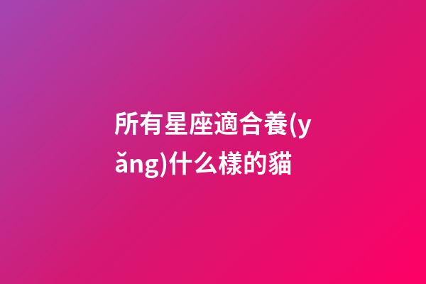 所有星座適合養(yǎng)什么樣的貓-第1張-星座運(yùn)勢-玄機(jī)派