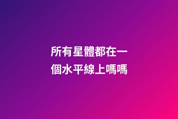 所有星體都在一個水平線上嗎嗎-第1張-星座運勢-玄機派