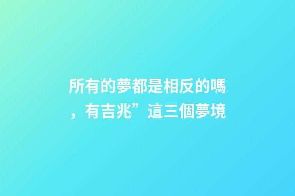 所有的夢都是相反的嗎，有吉兆”這三個夢境-第1張-觀點-玄機派