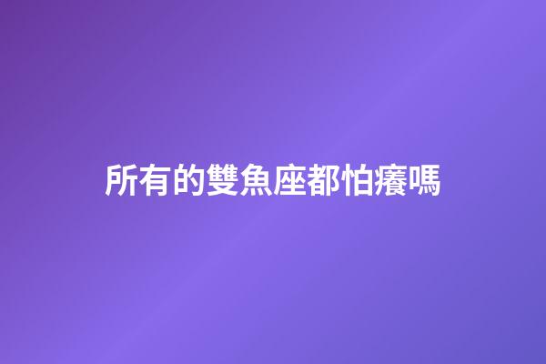 所有的雙魚座都怕癢嗎-第1張-星座運勢-玄機派