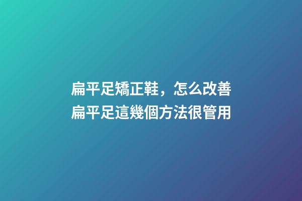 扁平足矯正鞋，怎么改善扁平足這幾個方法很管用-第1張-觀點-玄機派
