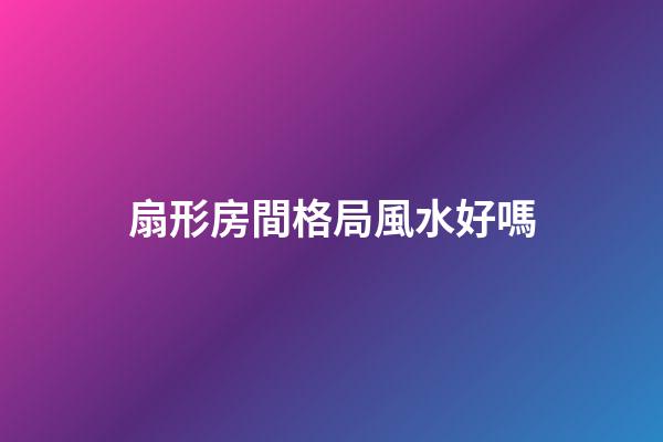 扇形房間格局風水好嗎