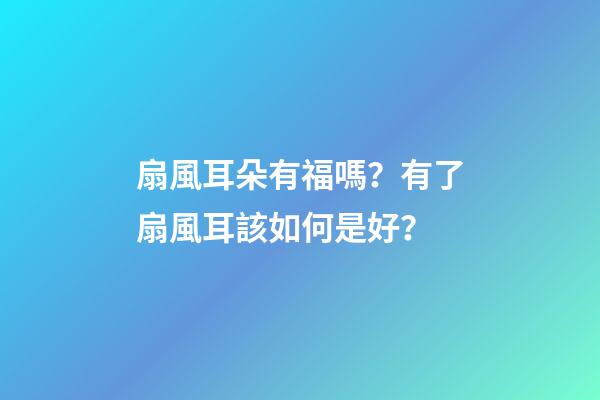扇風耳朵有福嗎？有了扇風耳該如何是好？