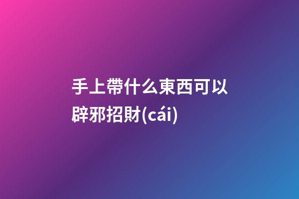 手上帶什么東西可以辟邪招財(cái)
