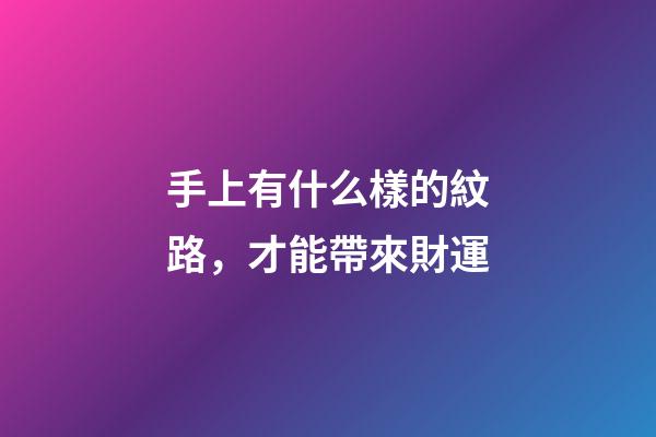 手上有什么樣的紋路，才能帶來財運