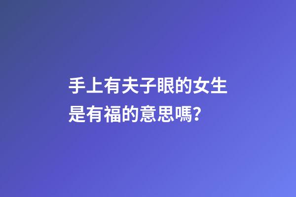 手上有夫子眼的女生是有福的意思嗎？