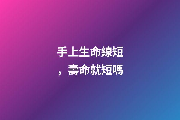手上生命線短，壽命就短嗎?