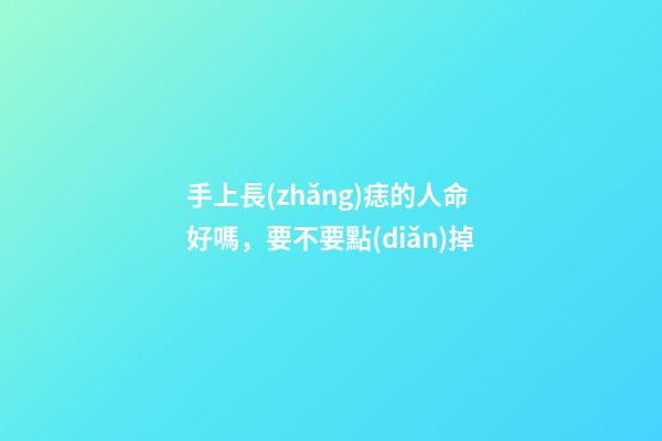 手上長(zhǎng)痣的人命好嗎，要不要點(diǎn)掉