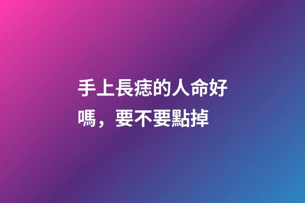 手上長痣的人命好嗎，要不要點掉