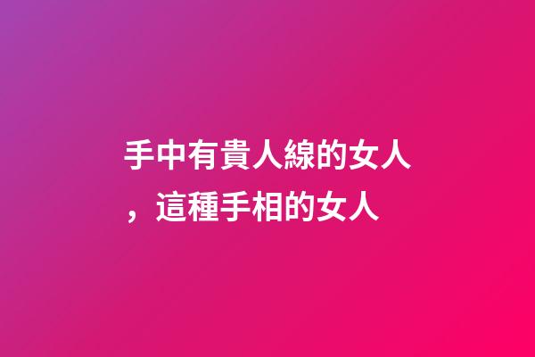 手中有貴人線的女人，這種手相的女人-第1張-觀點-玄機派