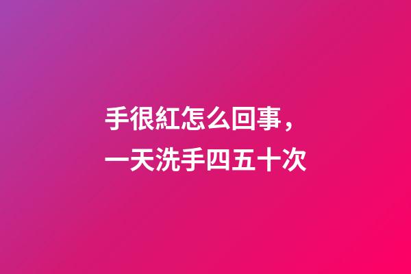 手很紅怎么回事，一天洗手四五十次-第1張-觀點(diǎn)-玄機(jī)派