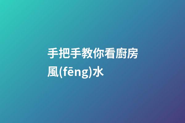 手把手教你看廚房風(fēng)水