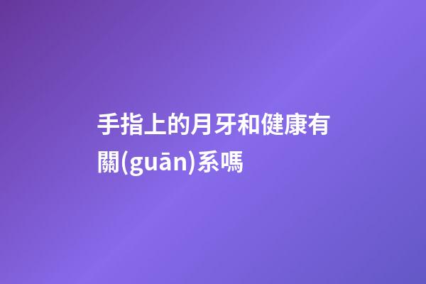 手指上的月牙和健康有關(guān)系嗎