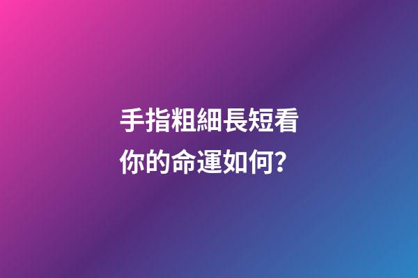 手指粗細長短看你的命運如何？