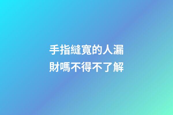 手指縫寬的人漏財嗎不得不了解
