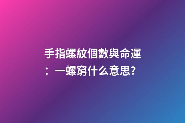 手指螺紋個數與命運：一螺窮什么意思？
