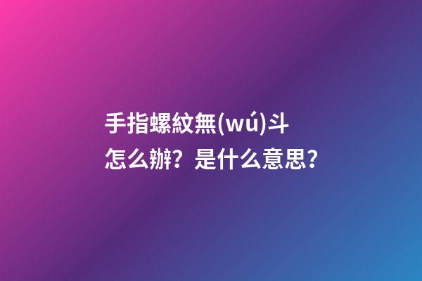 手指螺紋無(wú)斗怎么辦？是什么意思？