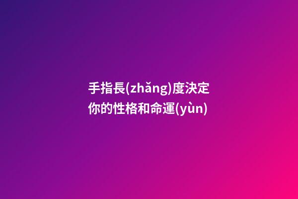 手指長(zhǎng)度決定你的性格和命運(yùn)