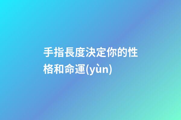 手指長度決定你的性格和命運(yùn)