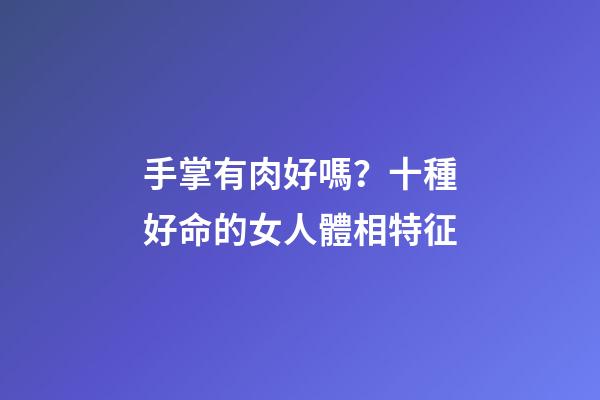手掌有肉好嗎？十種好命的女人體相特征