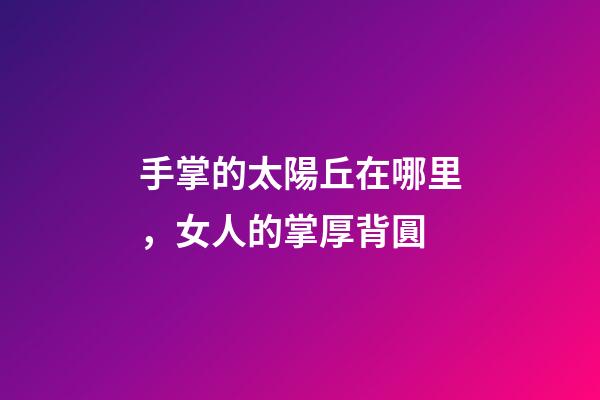手掌的太陽丘在哪里，女人的掌厚背圓