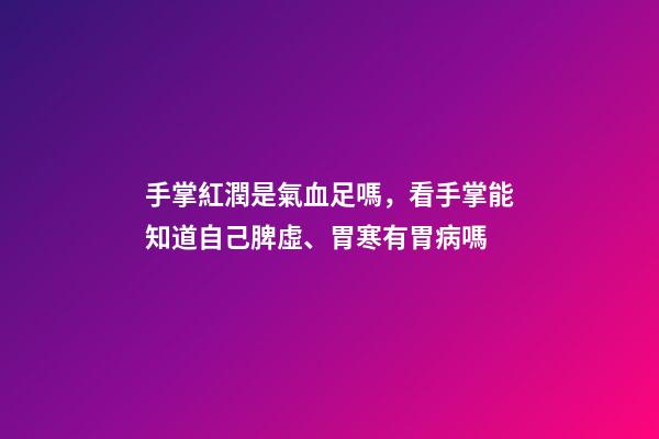 手掌紅潤是氣血足嗎，看手掌能知道自己脾虛、胃寒有胃病嗎