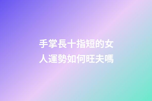 手掌長十指短的女人運勢如何旺夫嗎