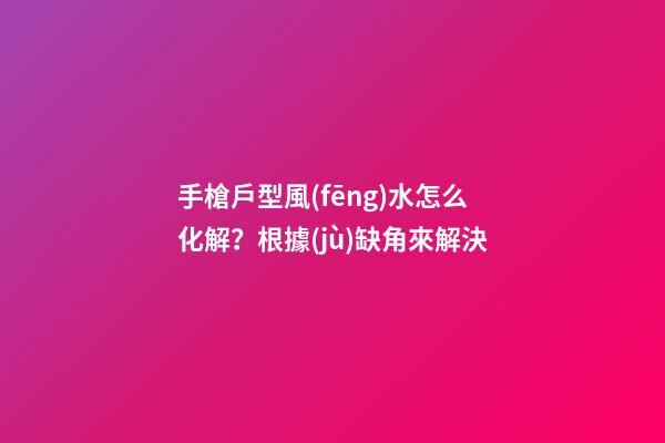 手槍戶型風(fēng)水怎么化解？根據(jù)缺角來解決