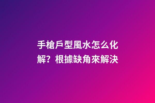 手槍戶型風水怎么化解？根據缺角來解決