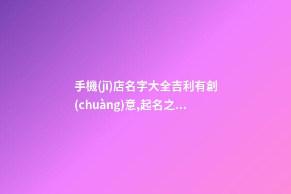 手機(jī)店名字大全吉利有創(chuàng)意,起名之家