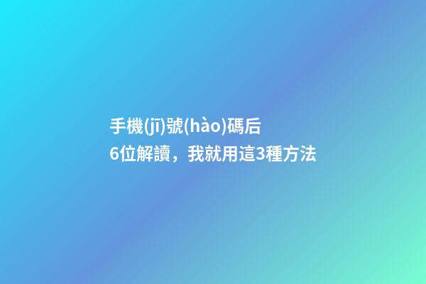 手機(jī)號(hào)碼后6位解讀，我就用這3種方法
