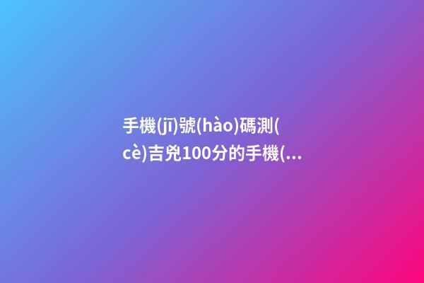 手機(jī)號(hào)碼測(cè)吉兇100分的手機(jī)號(hào)