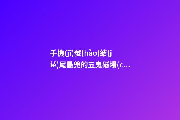 手機(jī)號(hào)結(jié)尾最兇的五鬼磁場(chǎng)，你有嗎？