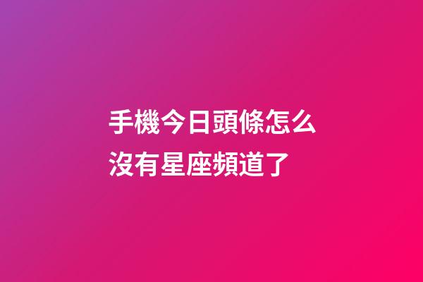 手機今日頭條怎么沒有星座頻道了-第1張-星座運勢-玄機派