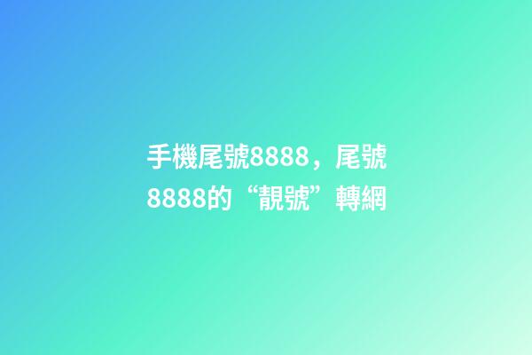 手機尾號8888，尾號8888的“靚號”轉網-第1張-觀點-玄機派