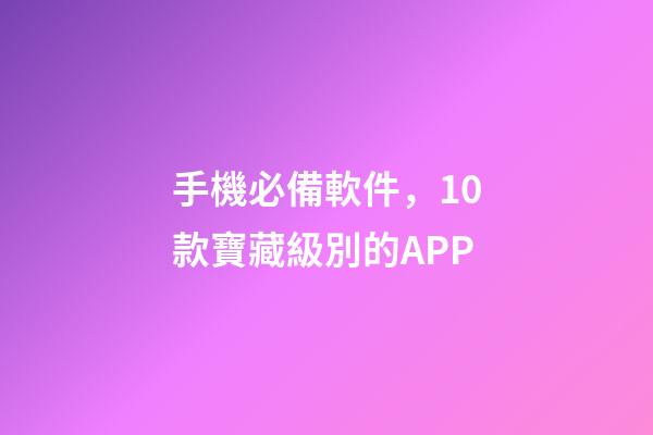 手機必備軟件，10款寶藏級別的APP-第1張-觀點-玄機派