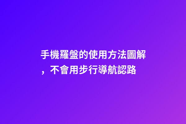 手機羅盤的使用方法圖解，不會用步行導航認路-第1張-觀點-玄機派