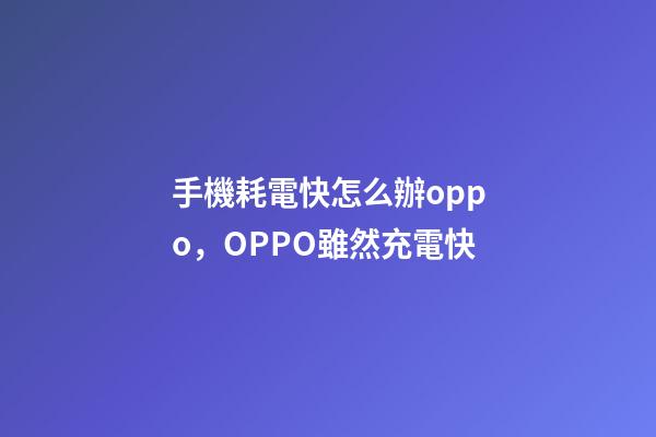 手機耗電快怎么辦oppo，OPPO雖然充電快-第1張-觀點-玄機派