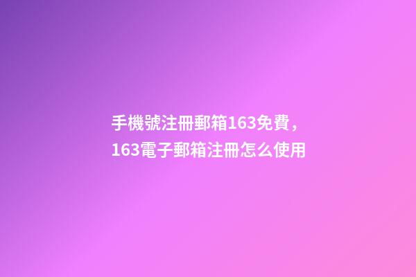 手機號注冊郵箱163免費，163電子郵箱注冊怎么使用-第1張-觀點-玄機派