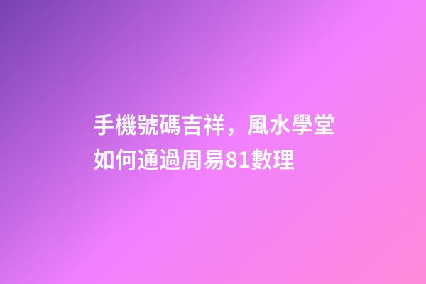 手機號碼吉祥，風水學堂如何通過周易81數理-第1張-觀點-玄機派